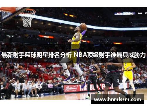 最新射手篮球明星排名分析 NBA顶级射手谁最具威胁力